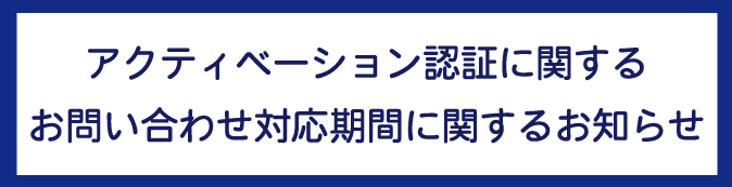 アクティベーション認証に関するお問い合わせ対応期間に関するお知らせ